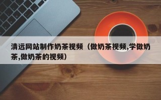 邵阳县清远网站制作奶茶视频（做奶茶视频,学做奶茶,做奶茶的视频）