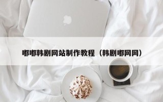 邵阳县嘟嘟韩剧网站制作教程（韩剧嘟网网）