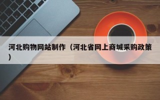 邵阳县河北购物网站制作（河北省网上商城采购政策）