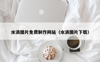 邵阳县水滴图片免费制作网站（水滴图片下载）