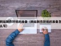 邵阳县网站制作环境的准备（网站制作环境的准备怎么写）