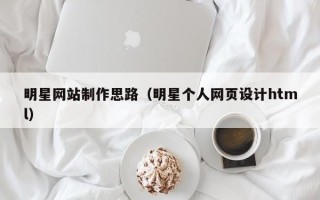 邵阳县明星网站制作思路（明星个人网页设计html）