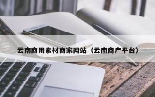 邵阳县云南商用素材商家网站（云南商户平台）
